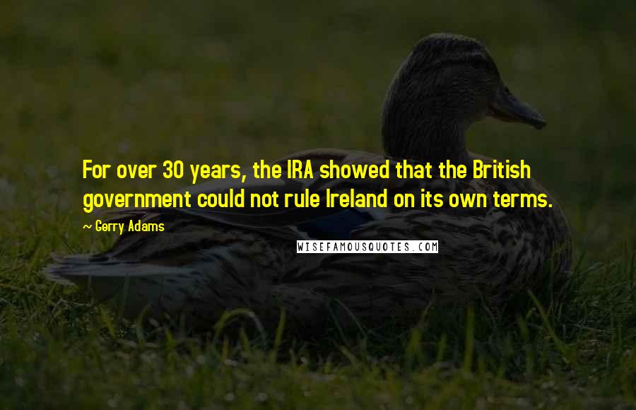 Gerry Adams Quotes: For over 30 years, the IRA showed that the British government could not rule Ireland on its own terms.