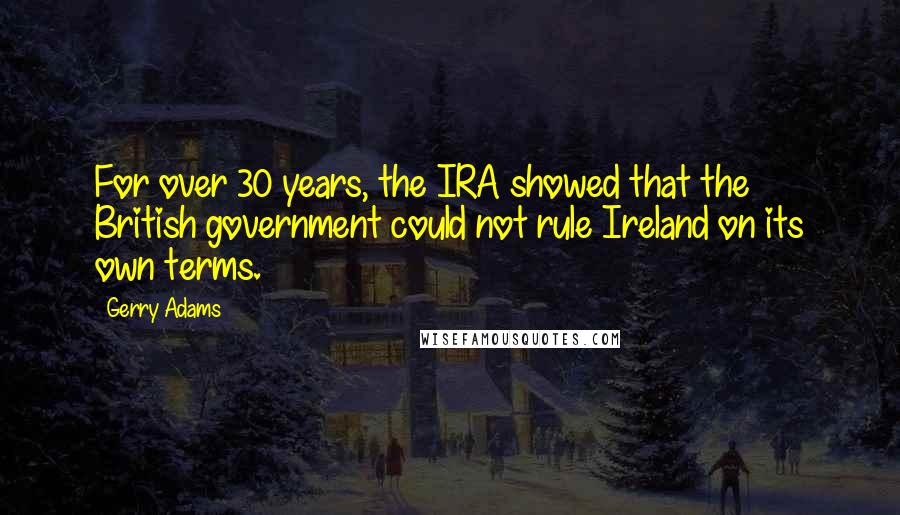 Gerry Adams Quotes: For over 30 years, the IRA showed that the British government could not rule Ireland on its own terms.