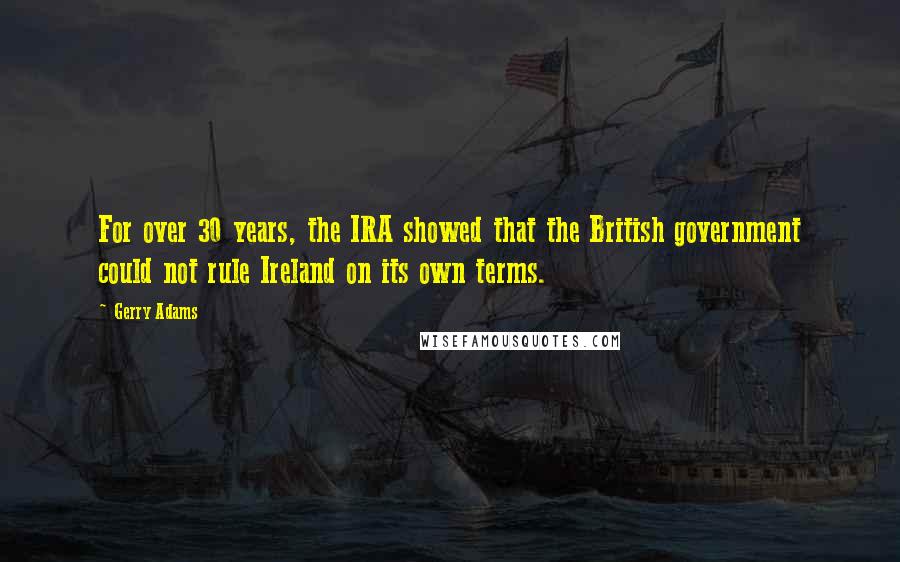 Gerry Adams Quotes: For over 30 years, the IRA showed that the British government could not rule Ireland on its own terms.
