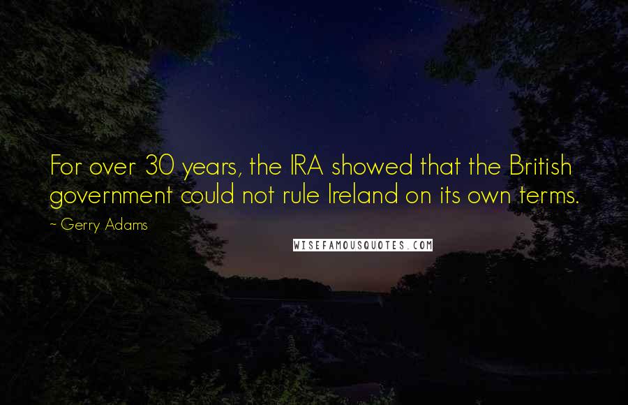 Gerry Adams Quotes: For over 30 years, the IRA showed that the British government could not rule Ireland on its own terms.