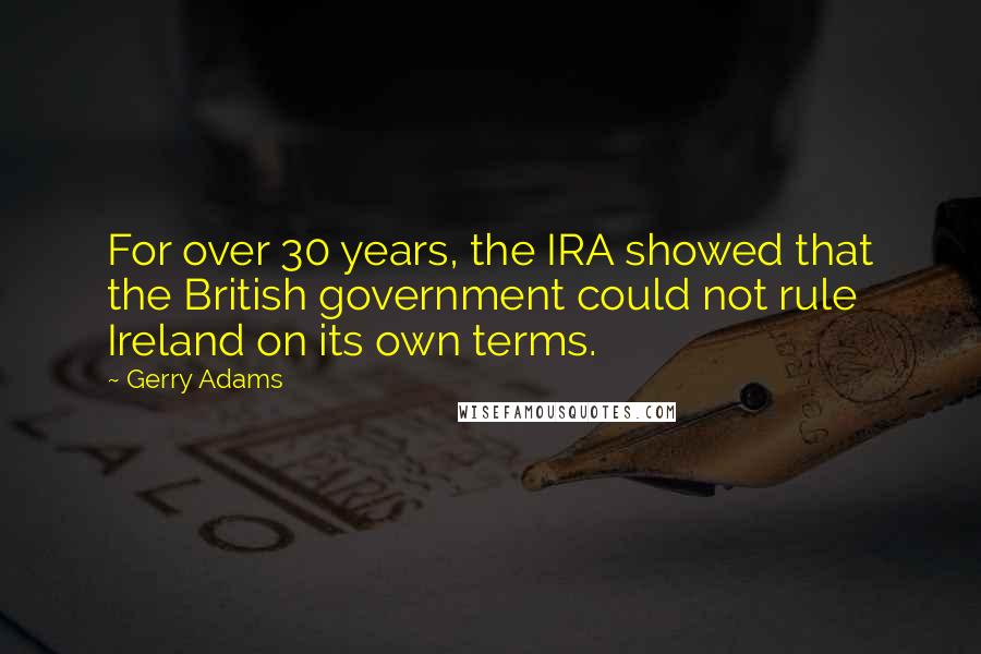 Gerry Adams Quotes: For over 30 years, the IRA showed that the British government could not rule Ireland on its own terms.