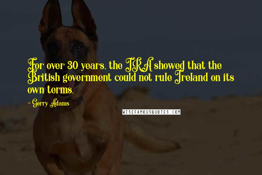 Gerry Adams Quotes: For over 30 years, the IRA showed that the British government could not rule Ireland on its own terms.