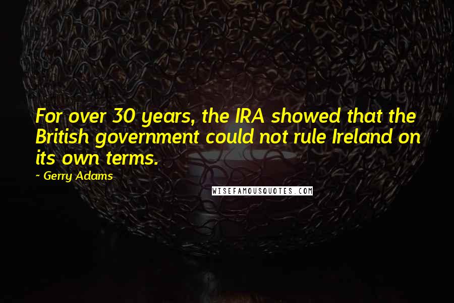 Gerry Adams Quotes: For over 30 years, the IRA showed that the British government could not rule Ireland on its own terms.