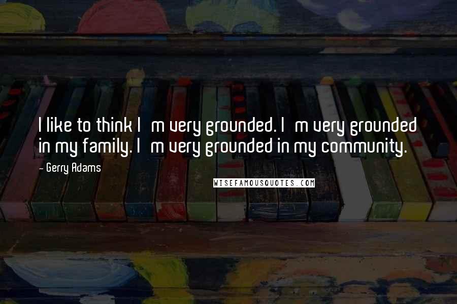 Gerry Adams Quotes: I like to think I'm very grounded. I'm very grounded in my family. I'm very grounded in my community.