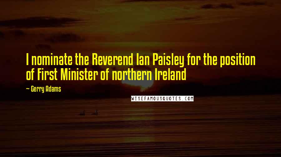 Gerry Adams Quotes: I nominate the Reverend Ian Paisley for the position of First Minister of northern Ireland