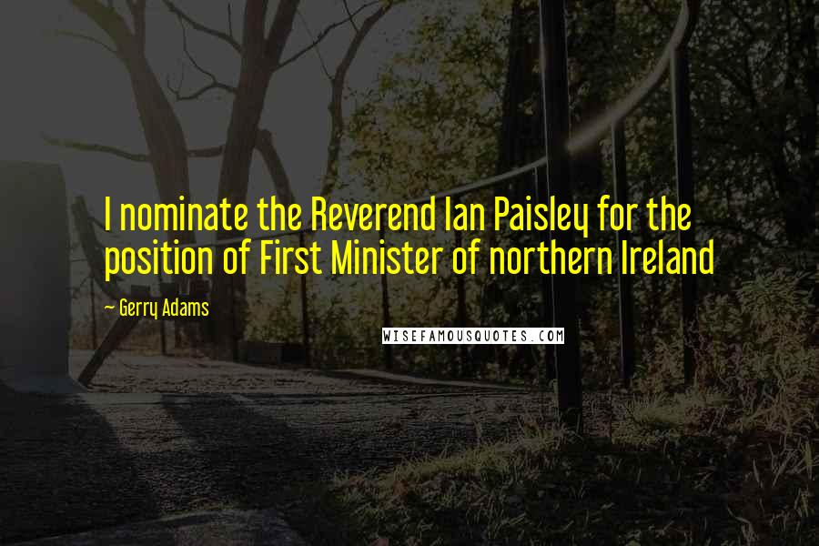 Gerry Adams Quotes: I nominate the Reverend Ian Paisley for the position of First Minister of northern Ireland