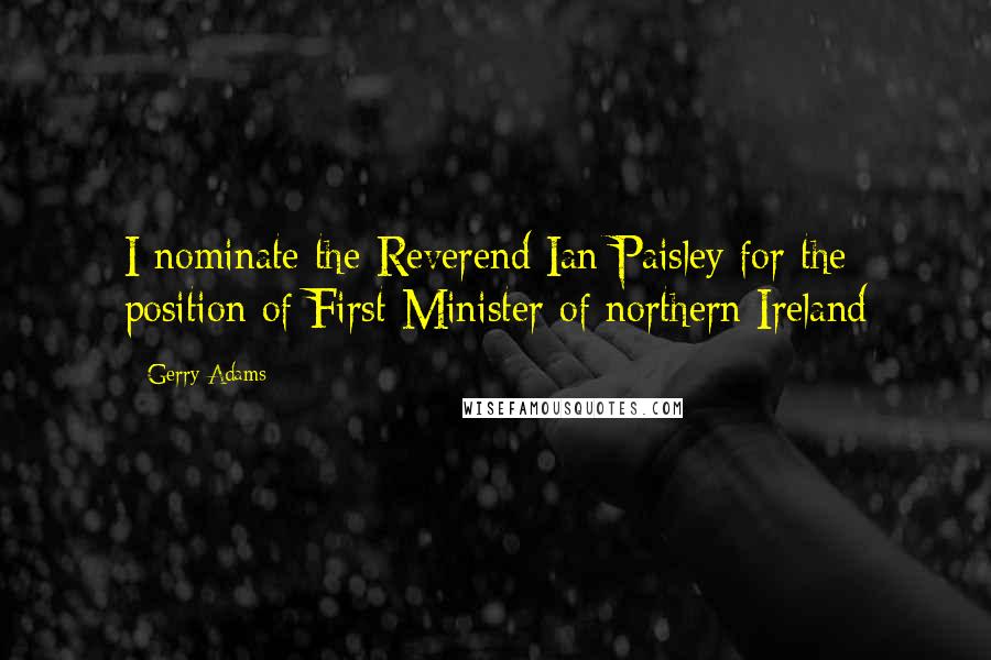 Gerry Adams Quotes: I nominate the Reverend Ian Paisley for the position of First Minister of northern Ireland