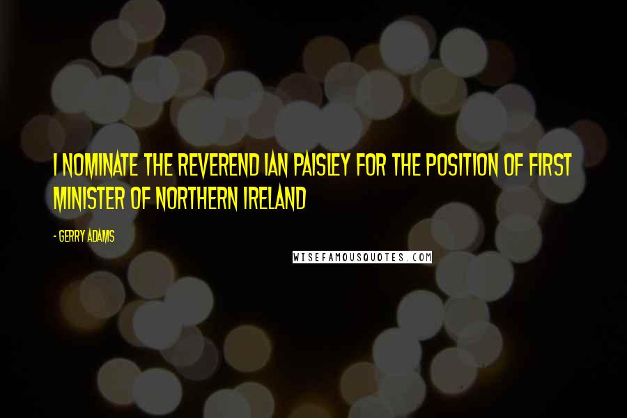 Gerry Adams Quotes: I nominate the Reverend Ian Paisley for the position of First Minister of northern Ireland