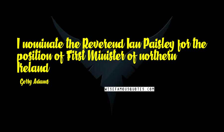 Gerry Adams Quotes: I nominate the Reverend Ian Paisley for the position of First Minister of northern Ireland