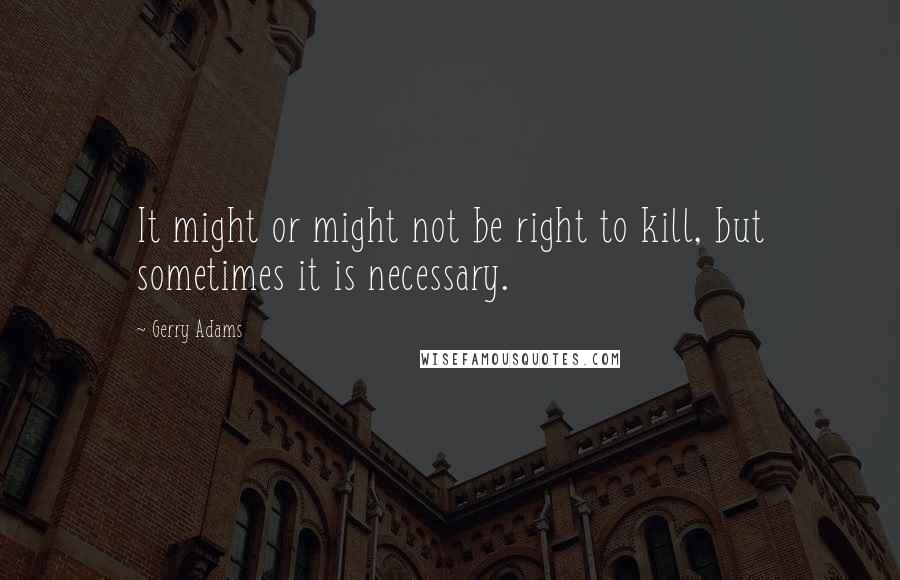 Gerry Adams Quotes: It might or might not be right to kill, but sometimes it is necessary.