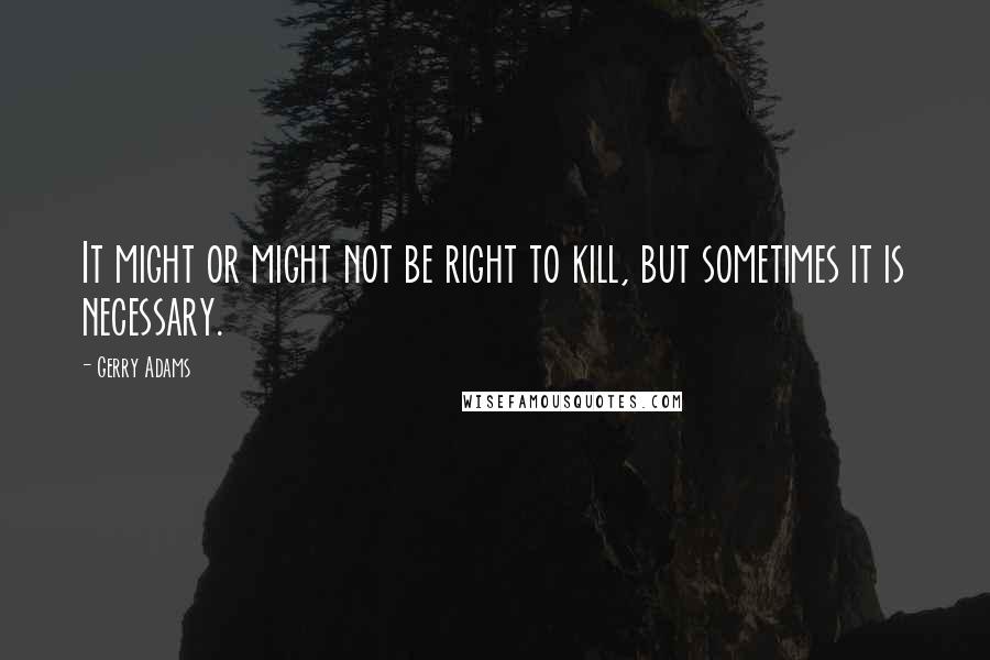 Gerry Adams Quotes: It might or might not be right to kill, but sometimes it is necessary.