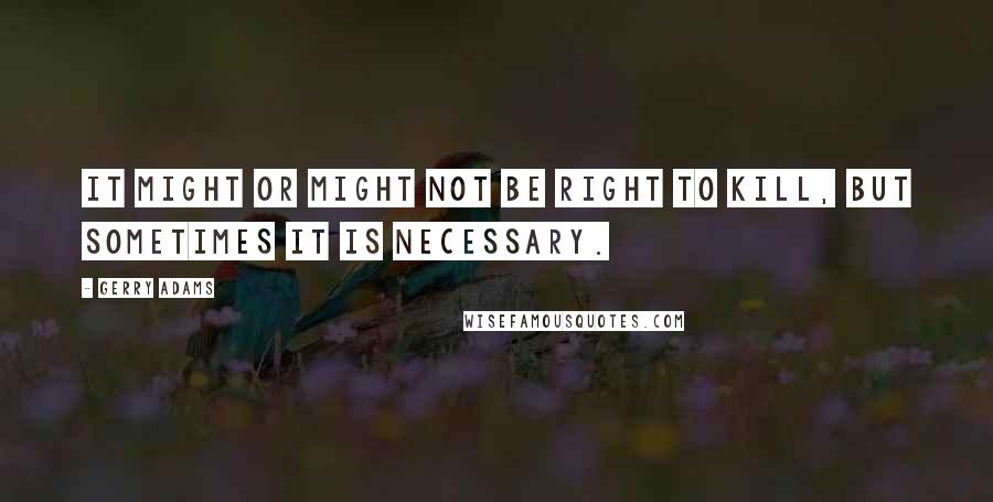 Gerry Adams Quotes: It might or might not be right to kill, but sometimes it is necessary.