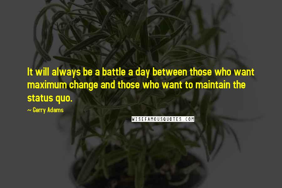 Gerry Adams Quotes: It will always be a battle a day between those who want maximum change and those who want to maintain the status quo.