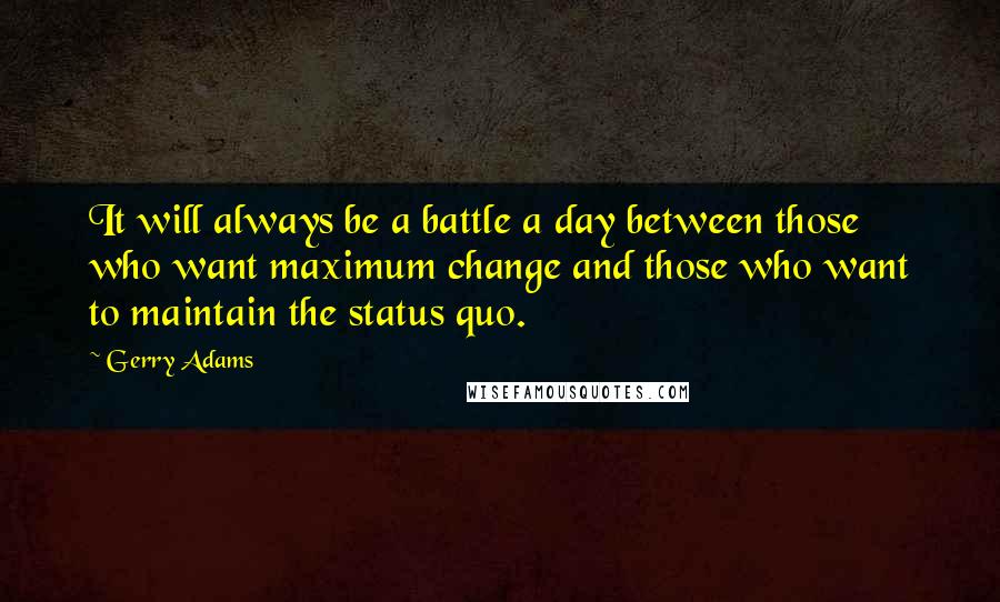 Gerry Adams Quotes: It will always be a battle a day between those who want maximum change and those who want to maintain the status quo.