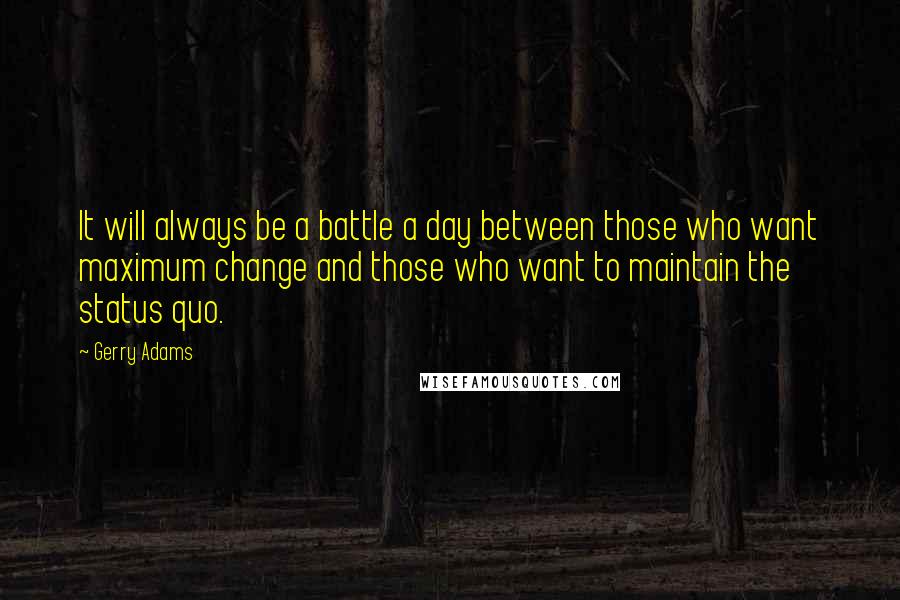 Gerry Adams Quotes: It will always be a battle a day between those who want maximum change and those who want to maintain the status quo.