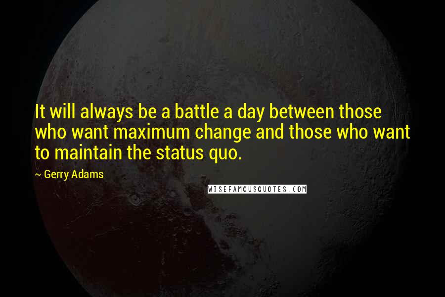 Gerry Adams Quotes: It will always be a battle a day between those who want maximum change and those who want to maintain the status quo.