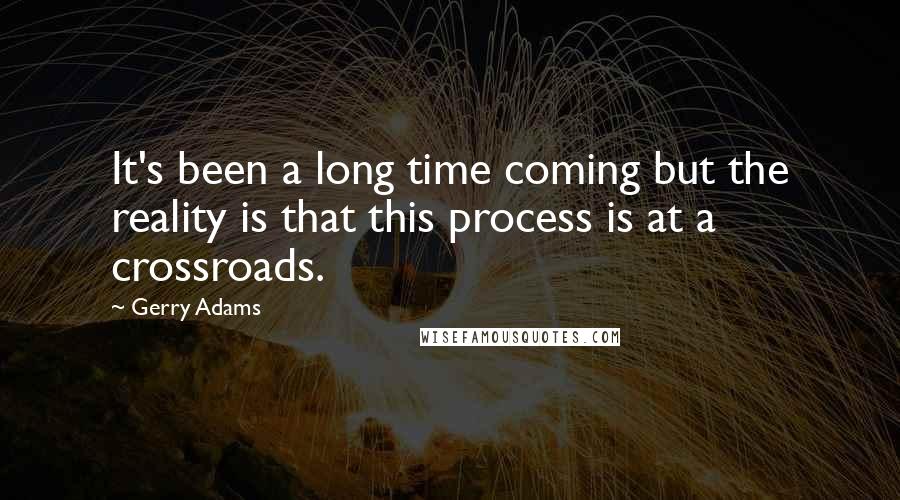 Gerry Adams Quotes: It's been a long time coming but the reality is that this process is at a crossroads.