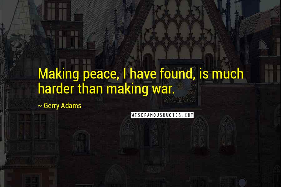 Gerry Adams Quotes: Making peace, I have found, is much harder than making war.