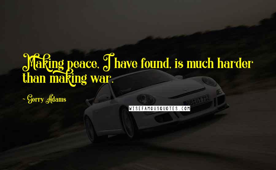 Gerry Adams Quotes: Making peace, I have found, is much harder than making war.