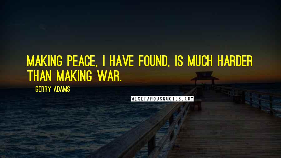 Gerry Adams Quotes: Making peace, I have found, is much harder than making war.