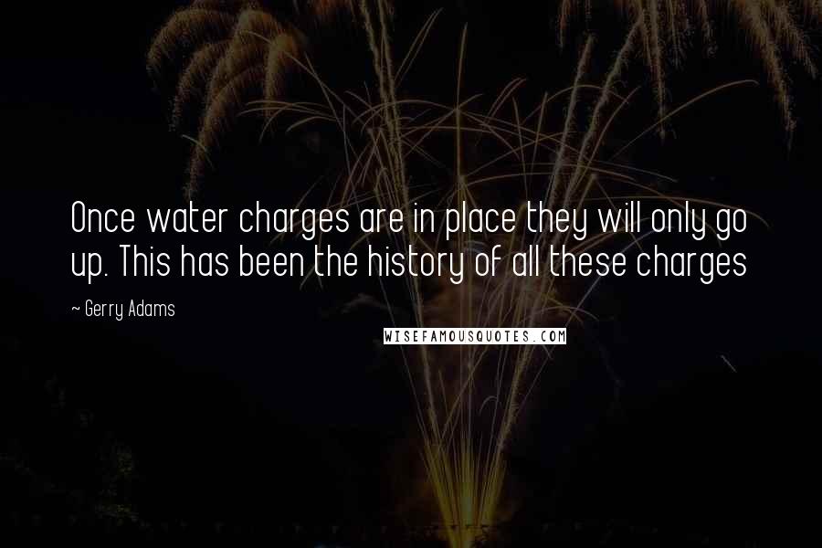 Gerry Adams Quotes: Once water charges are in place they will only go up. This has been the history of all these charges