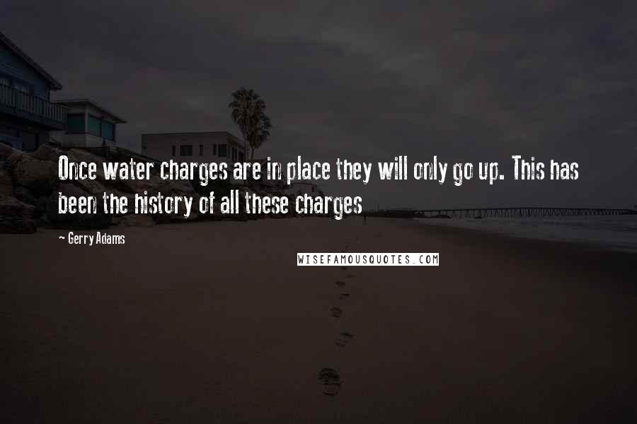 Gerry Adams Quotes: Once water charges are in place they will only go up. This has been the history of all these charges