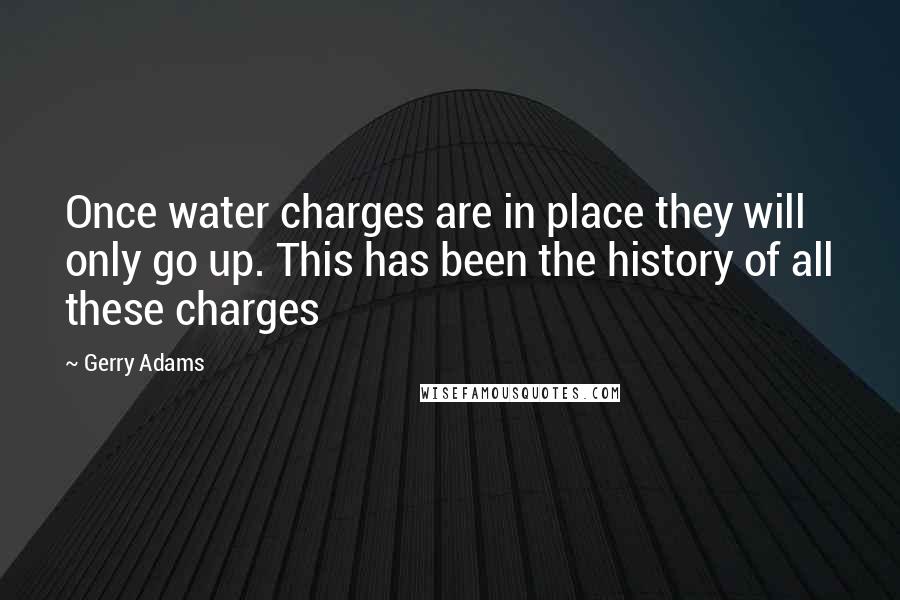Gerry Adams Quotes: Once water charges are in place they will only go up. This has been the history of all these charges