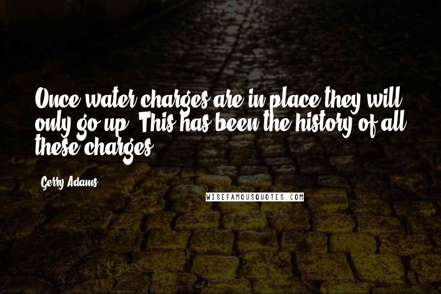 Gerry Adams Quotes: Once water charges are in place they will only go up. This has been the history of all these charges