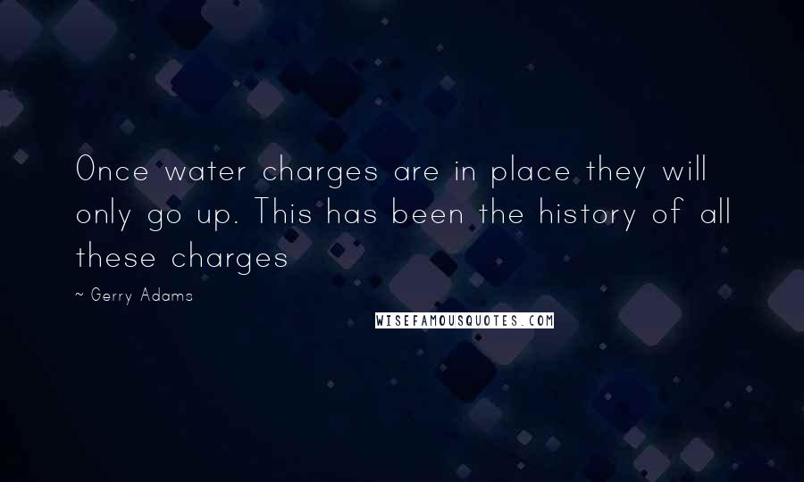 Gerry Adams Quotes: Once water charges are in place they will only go up. This has been the history of all these charges