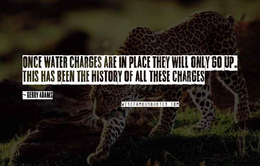 Gerry Adams Quotes: Once water charges are in place they will only go up. This has been the history of all these charges