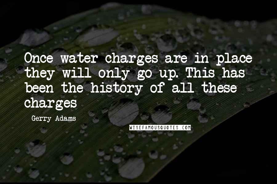 Gerry Adams Quotes: Once water charges are in place they will only go up. This has been the history of all these charges