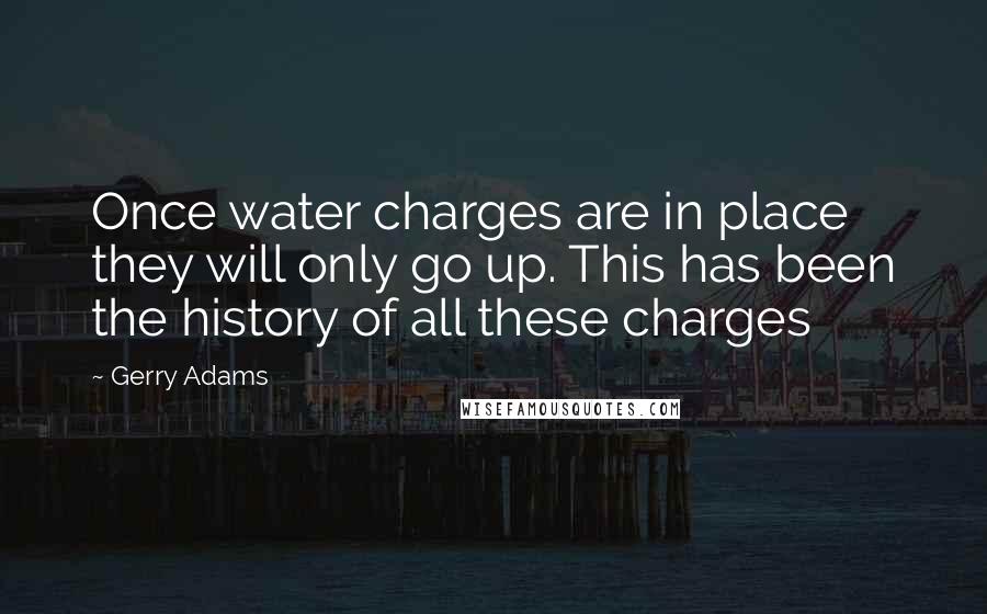 Gerry Adams Quotes: Once water charges are in place they will only go up. This has been the history of all these charges