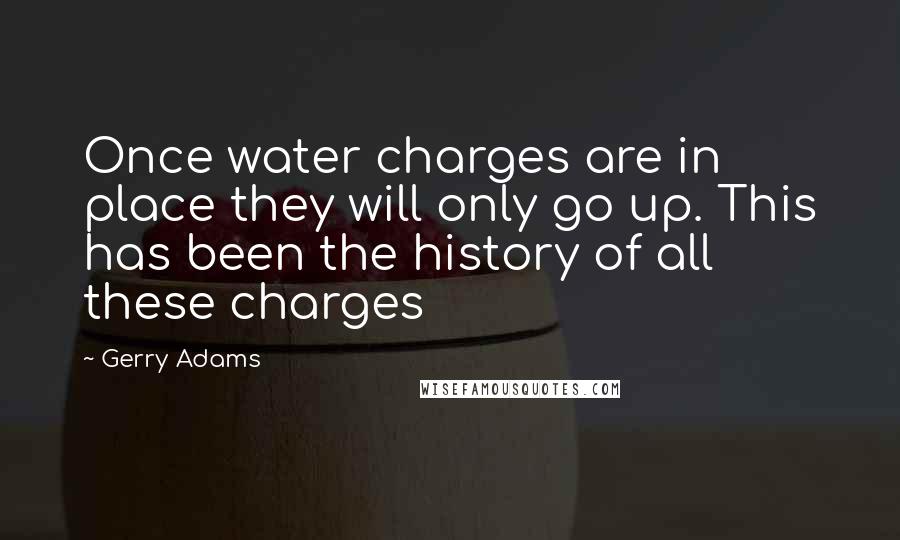 Gerry Adams Quotes: Once water charges are in place they will only go up. This has been the history of all these charges