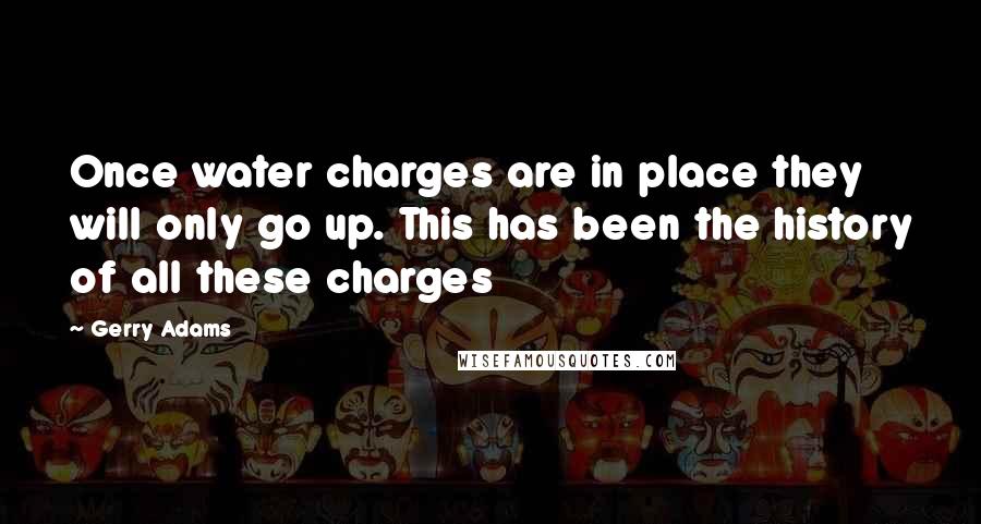 Gerry Adams Quotes: Once water charges are in place they will only go up. This has been the history of all these charges