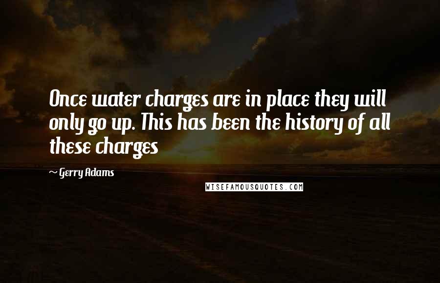 Gerry Adams Quotes: Once water charges are in place they will only go up. This has been the history of all these charges