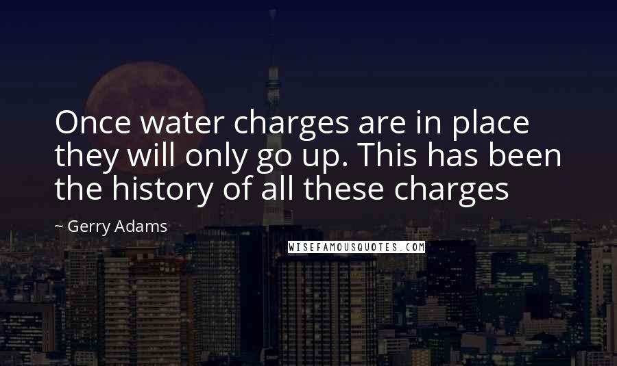 Gerry Adams Quotes: Once water charges are in place they will only go up. This has been the history of all these charges