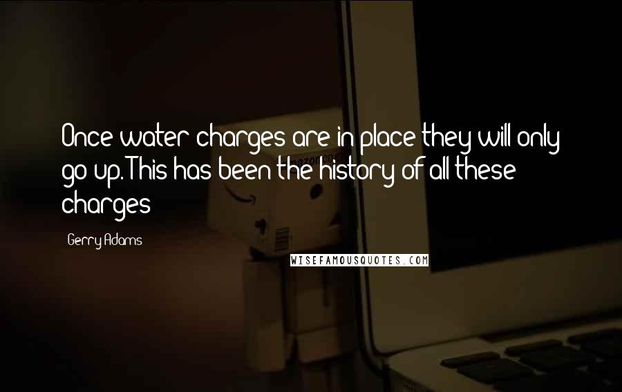 Gerry Adams Quotes: Once water charges are in place they will only go up. This has been the history of all these charges