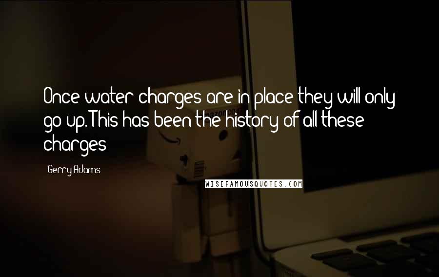 Gerry Adams Quotes: Once water charges are in place they will only go up. This has been the history of all these charges