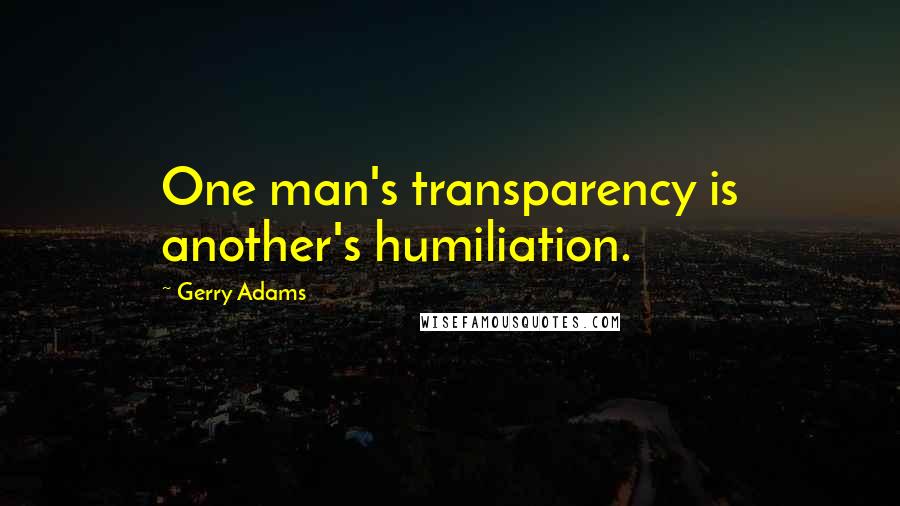 Gerry Adams Quotes: One man's transparency is another's humiliation.