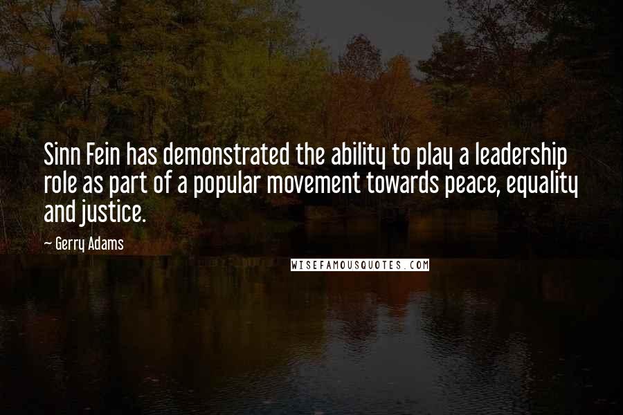 Gerry Adams Quotes: Sinn Fein has demonstrated the ability to play a leadership role as part of a popular movement towards peace, equality and justice.