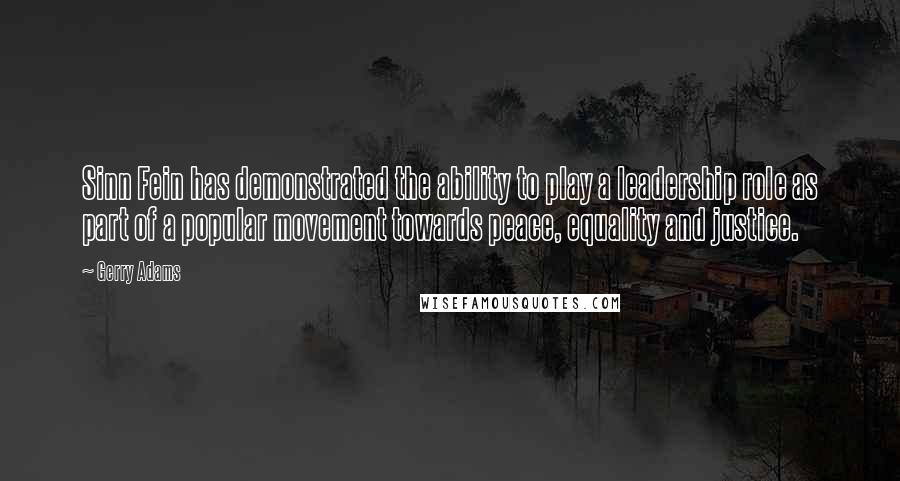 Gerry Adams Quotes: Sinn Fein has demonstrated the ability to play a leadership role as part of a popular movement towards peace, equality and justice.