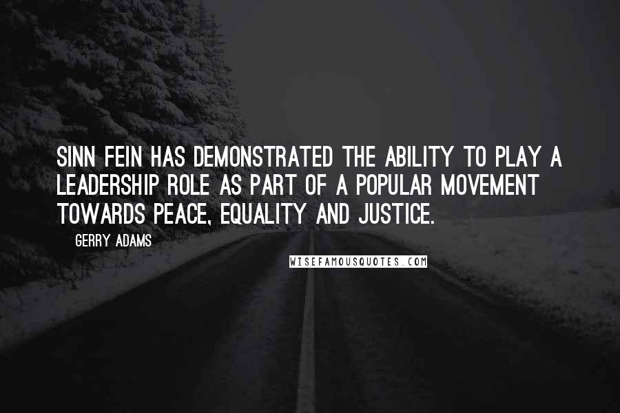 Gerry Adams Quotes: Sinn Fein has demonstrated the ability to play a leadership role as part of a popular movement towards peace, equality and justice.