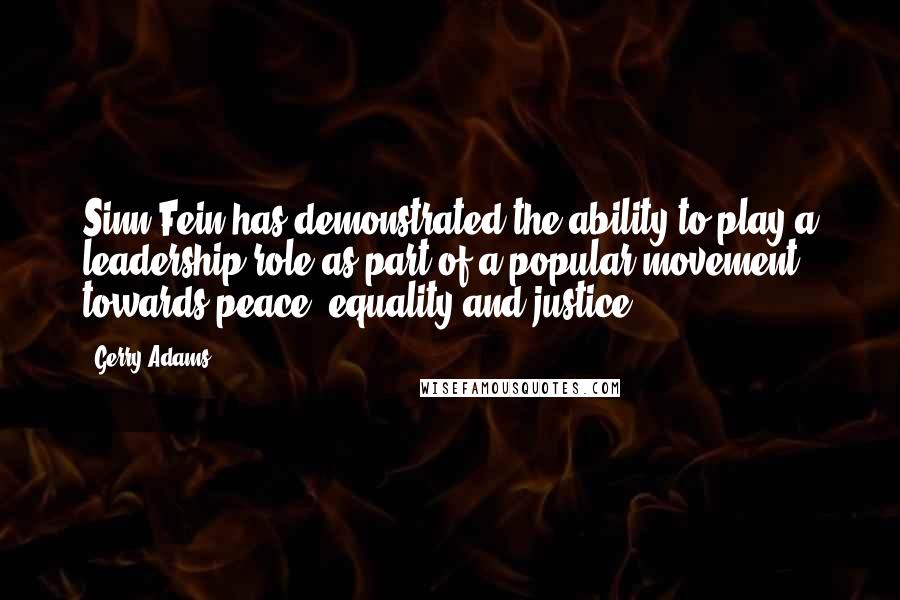 Gerry Adams Quotes: Sinn Fein has demonstrated the ability to play a leadership role as part of a popular movement towards peace, equality and justice.