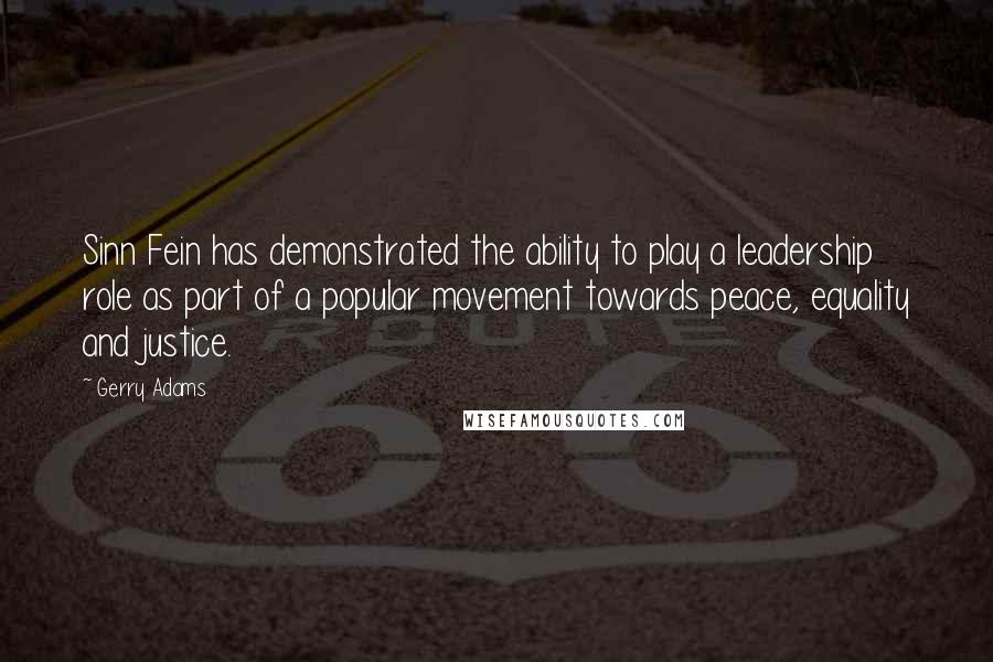 Gerry Adams Quotes: Sinn Fein has demonstrated the ability to play a leadership role as part of a popular movement towards peace, equality and justice.