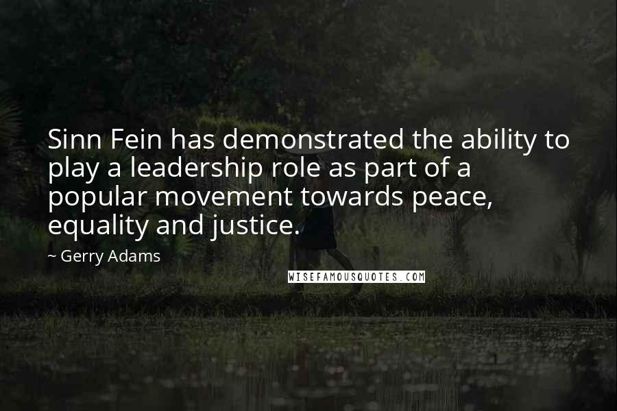 Gerry Adams Quotes: Sinn Fein has demonstrated the ability to play a leadership role as part of a popular movement towards peace, equality and justice.