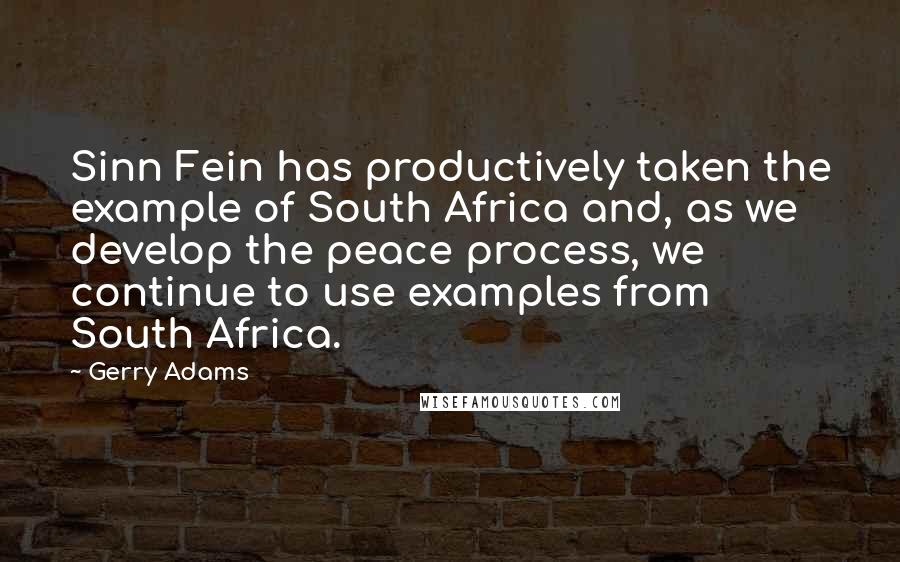 Gerry Adams Quotes: Sinn Fein has productively taken the example of South Africa and, as we develop the peace process, we continue to use examples from South Africa.