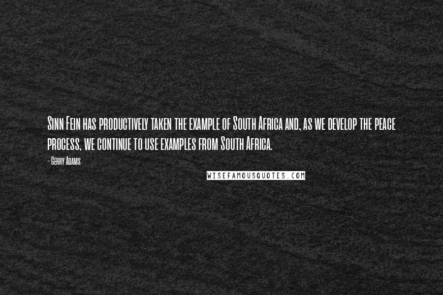 Gerry Adams Quotes: Sinn Fein has productively taken the example of South Africa and, as we develop the peace process, we continue to use examples from South Africa.