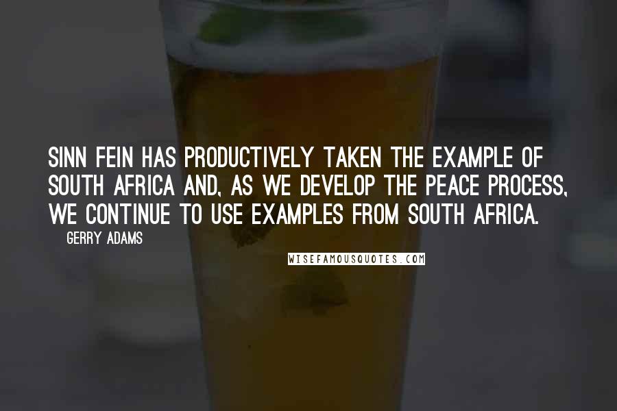 Gerry Adams Quotes: Sinn Fein has productively taken the example of South Africa and, as we develop the peace process, we continue to use examples from South Africa.