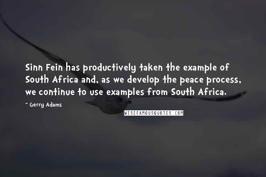 Gerry Adams Quotes: Sinn Fein has productively taken the example of South Africa and, as we develop the peace process, we continue to use examples from South Africa.