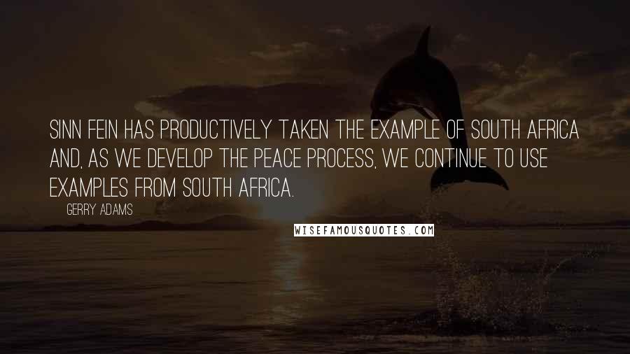 Gerry Adams Quotes: Sinn Fein has productively taken the example of South Africa and, as we develop the peace process, we continue to use examples from South Africa.